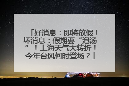 好消息：即将放假！坏消息：假期要“泡汤”！上海天气大转折！今年台风何时登场？