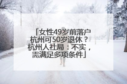 女性49岁前落户杭州可50岁退休？杭州人社局：不实，需满足多项条件