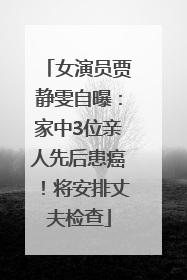 女演员贾静雯自曝：家中3位亲人先后患癌！将安排丈夫检查