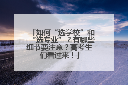 如何“选学校”和“选专业”？有哪些细节要注意？高考生们看过来！