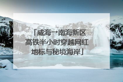 威海→南海新区 高铁半小时穿越网红地标与秘境海岸