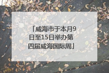 威海市于本月9日至15日举办第四届威海国际周