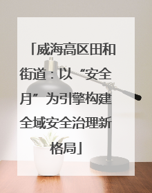 威海高区田和街道：以“安全月”为引擎构建全域安全治理新格局