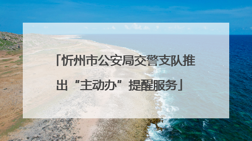 忻州市公安局交警支队推出“主动办”提醒服务