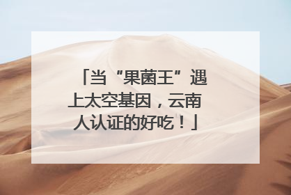 当“果菌王”遇上太空基因，云南人认证的好吃！