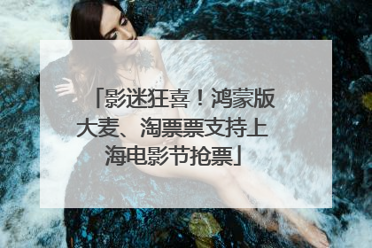 影迷狂喜！鸿蒙版大麦、淘票票支持上海电影节抢票