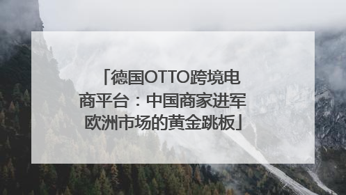德国OTTO跨境电商平台：中国商家进军欧洲市场的黄金跳板