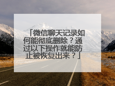 微信聊天记录如何能彻底删除？通过以下操作就能防止被恢复出来？