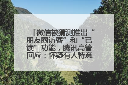 微信被猜测推出“朋友圈访客”和“已读”功能，腾讯高管回应：怀疑有人特意反复翻炒流量