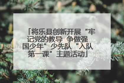 将乐县创新开展“牢记党的教导  争做强国少年”少先队“入队第一课”主题活动