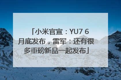 小米官宣：YU7 6月底发布，雷军：还有很多重磅新品一起发布