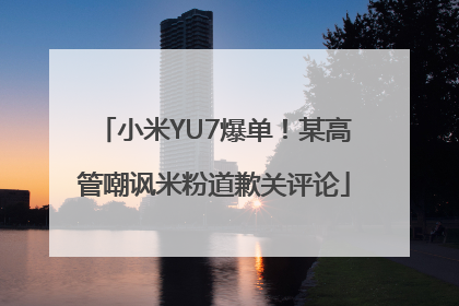 小米YU7爆单！某高管嘲讽米粉道歉关评论