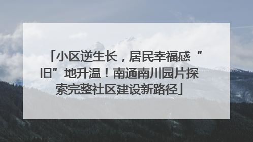 小区逆生长，居民幸福感“旧”地升温！南通南川园片探索完整社区建设新路径