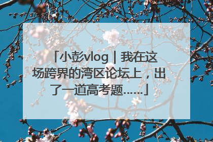 小彭vlog｜我在这场跨界的湾区论坛上，出了一道高考题……