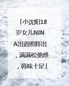 小沈阳18岁女儿NINA出道照释出，满满松弛感，韩味十足