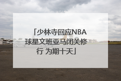 少林寺回应NBA球星文班亚马闭关修行 为期十天