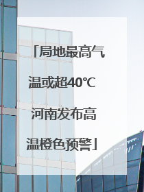 局地最高气温或超40℃ 河南发布高温橙色预警