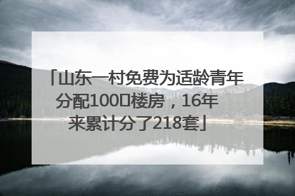 山东一村免费为适龄青年分配100㎡楼房，16年来累计分了218套