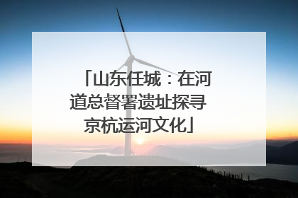 山东任城：在河道总督署遗址探寻京杭运河文化