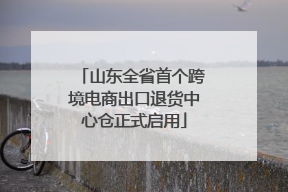 山东全省首个跨境电商出口退货中心仓正式启用