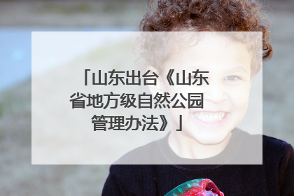 山东出台《山东省地方级自然公园管理办法》