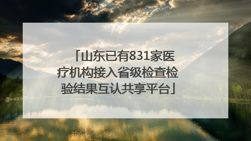 山东已有831家医疗机构接入省级检查检验结果互认共享平台