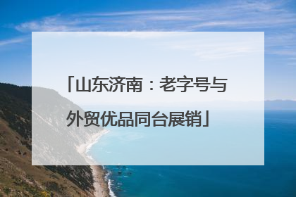 山东济南：老字号与外贸优品同台展销