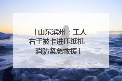 山东滨州：工人右手被卡进压纸机 消防紧急救援