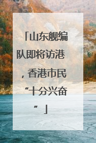 山东舰编队即将访港，香港市民“十分兴奋”