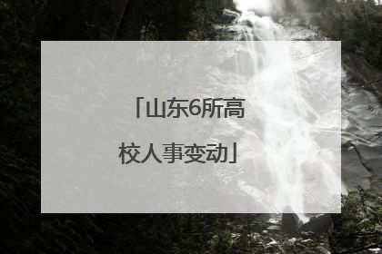 山东6所高校人事变动