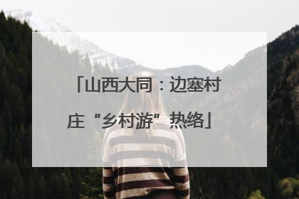 山西大同：边塞村庄“乡村游”热络