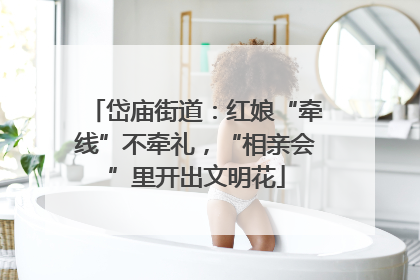 岱庙街道：红娘“牵线”不牵礼，“相亲会”里开出文明花