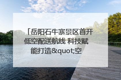 岳阳石牛寨景区首开低空配送航线 科技赋能打造"空中便利店"