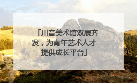 川音美术馆双展齐发，为青年艺术人才提供成长平台