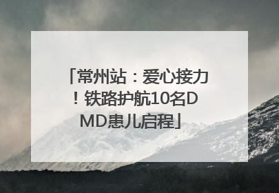 常州站：爱心接力！铁路护航10名DMD患儿启程