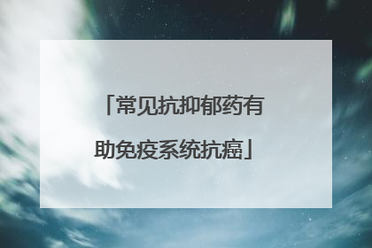常见抗抑郁药有助免疫系统抗癌