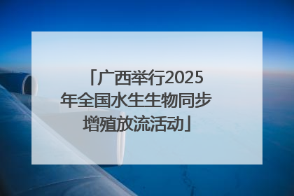 广西举行2025年全国水生生物同步增殖放流活动