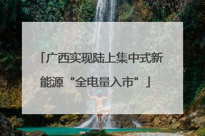 广西实现陆上集中式新能源“全电量入市”