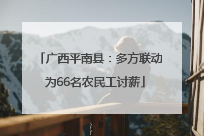 广西平南县：多方联动为66名农民工讨薪