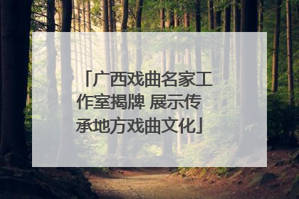 广西戏曲名家工作室揭牌 展示传承地方戏曲文化