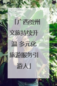 广西贺州文旅持续升温 多元化旅游服务引游人