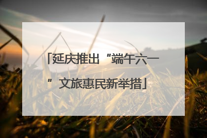 延庆推出“端午六一”文旅惠民新举措