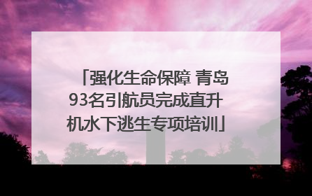 强化生命保障 青岛93名引航员完成直升机水下逃生专项培训