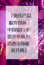 强化产品服务创新 中国银行多措并举助力消费市场暖意升腾