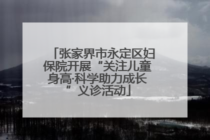 张家界市永定区妇保院开展“关注儿童身高·科学助力成长”义诊活动