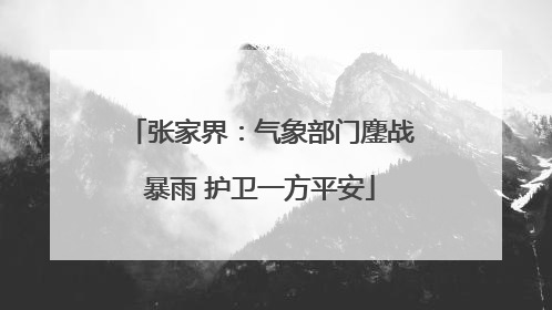 张家界：气象部门鏖战暴雨 护卫一方平安