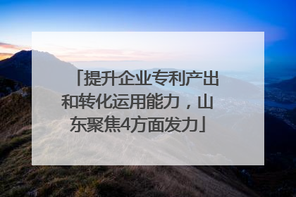 提升企业专利产出和转化运用能力，山东聚焦4方面发力