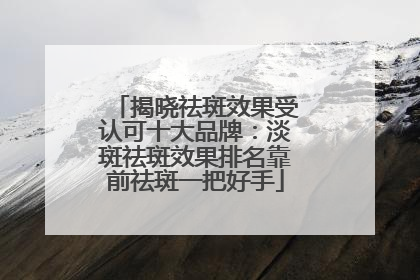 揭晓祛斑效果受认可十大品牌：淡斑祛斑效果排名靠前祛斑一把好手