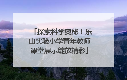 探索科学奥秘！乐山实验小学青年教师课堂展示绽放精彩