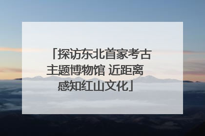 探访东北首家考古主题博物馆 近距离感知红山文化